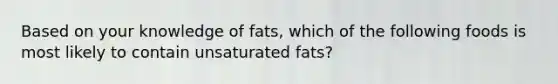 Based on your knowledge of fats, which of the following foods is most likely to contain unsaturated fats?