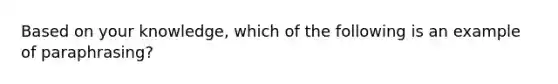 Based on your knowledge, which of the following is an example of paraphrasing?