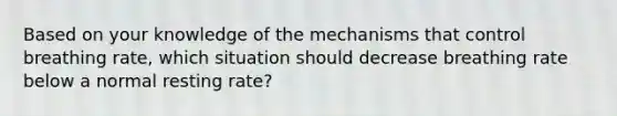 Based on your knowledge of the mechanisms that control breathing rate, which situation should decrease breathing rate below a normal resting rate?