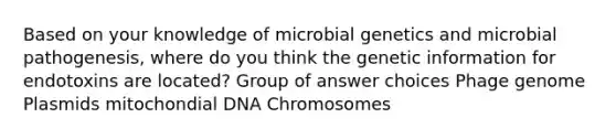 Based on your knowledge of microbial genetics and microbial pathogenesis, where do you think the genetic information for endotoxins are located? Group of answer choices Phage genome Plasmids mitochondial DNA Chromosomes