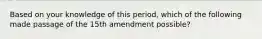 Based on your knowledge of this period, which of the following made passage of the 15th amendment possible?