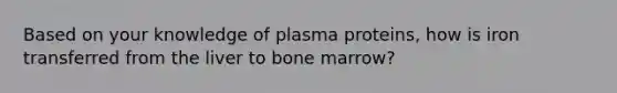 Based on your knowledge of plasma proteins, how is iron transferred from the liver to bone marrow?