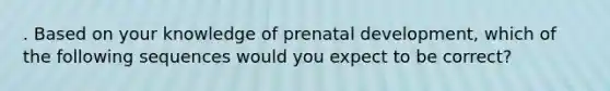 . Based on your knowledge of prenatal development, which of the following sequences would you expect to be correct?