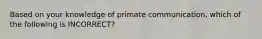 Based on your knowledge of primate communication, which of the following is INCORRECT?