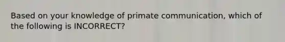 Based on your knowledge of primate communication, which of the following is INCORRECT?