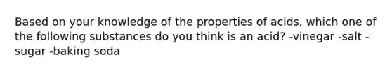 Based on your knowledge of the properties of acids, which one of the following substances do you think is an acid? -vinegar -salt -sugar -baking soda