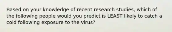 Based on your knowledge of recent research studies, which of the following people would you predict is LEAST likely to catch a cold following exposure to the virus?