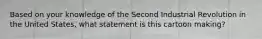 Based on your knowledge of the Second Industrial Revolution in the United States, what statement is this cartoon making?
