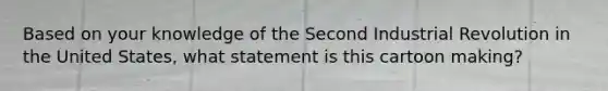 Based on your knowledge of the Second Industrial Revolution in the United States, what statement is this cartoon making?