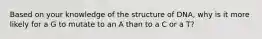 Based on your knowledge of the structure of DNA, why is it more likely for a G to mutate to an A than to a C or a T?