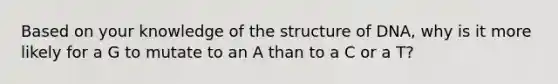 Based on your knowledge of the structure of DNA, why is it more likely for a G to mutate to an A than to a C or a T?