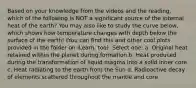 Based on your knowledge from the videos and the reading, which of the following is NOT a significant source of the internal heat of the earth? You may also like to study the curve below, which shows how temperature changes with depth below the surface of the earth! (You can find this and other cool plots provided in the folder on iLearn, too). Select one: a. Original heat retained within the planet during formation b. Heat produced during the transformation of liquid magma into a solid inner core c. Heat radiating to the earth from the Sun d. Radioactive decay of elements scattered throughout the mantle and core