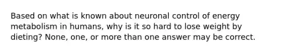 Based on what is known about neuronal control of energy metabolism in humans, why is it so hard to lose weight by dieting? None, one, or <a href='https://www.questionai.com/knowledge/keWHlEPx42-more-than' class='anchor-knowledge'>more than</a> one answer may be correct.