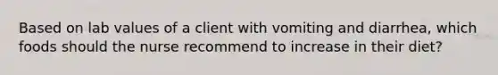 Based on lab values of a client with vomiting and diarrhea, which foods should the nurse recommend to increase in their diet?