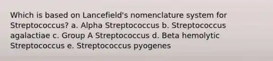 Which is based on Lancefield's nomenclature system for Streptococcus? a. Alpha Streptococcus b. Streptococcus agalactiae c. Group A Streptococcus d. Beta hemolytic Streptococcus e. Streptococcus pyogenes