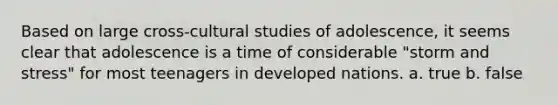 Based on large cross-cultural studies of adolescence, it seems clear that adolescence is a time of considerable "storm and stress" for most teenagers in developed nations. a. true b. false