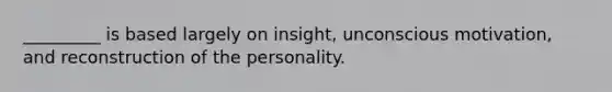 _________ is based largely on insight, unconscious motivation, and reconstruction of the personality.​