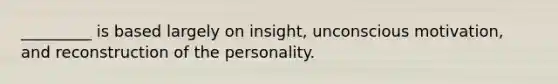 _________ is based largely on insight, unconscious motivation, and reconstruction of the personality.