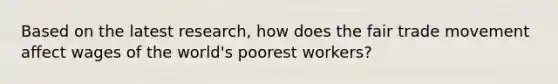 Based on the latest research, how does the fair trade movement affect wages of the world's poorest workers?