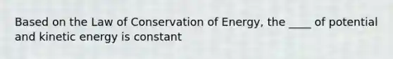 Based on the Law of Conservation of Energy, the ____ of potential and kinetic energy is constant