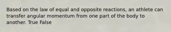 Based on the law of equal and opposite reactions, an athlete can transfer angular momentum from one part of the body to another. True False