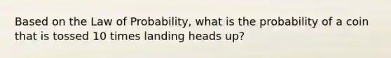 Based on the Law of Probability, what is the probability of a coin that is tossed 10 times landing heads up?