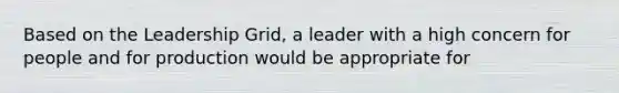 Based on the Leadership Grid, a leader with a high concern for people and for production would be appropriate for