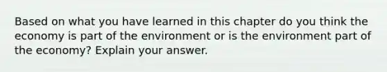 Based on what you have learned in this chapter do you think the economy is part of the environment or is the environment part of the economy? Explain your answer.