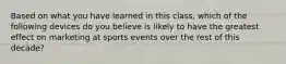 Based on what you have learned in this class, which of the following devices do you believe is likely to have the greatest effect on marketing at sports events over the rest of this decade?