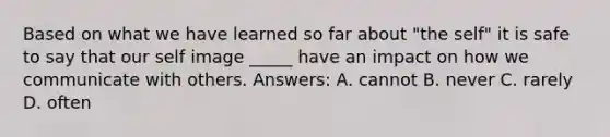 Based on what we have learned so far about "the self" it is safe to say that our self image _____ have an impact on how we communicate with others. Answers: A. cannot B. never C. rarely D. often