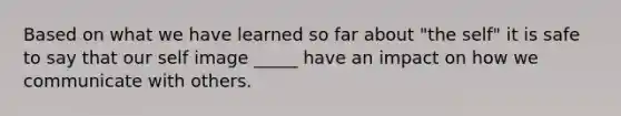 Based on what we have learned so far about "the self" it is safe to say that our self image _____ have an impact on how we communicate with others.