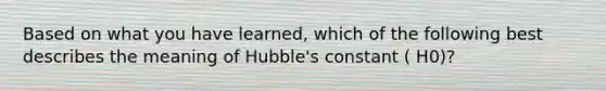 Based on what you have learned, which of the following best describes the meaning of Hubble's constant ( H0)?