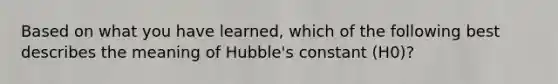 Based on what you have learned, which of the following best describes the meaning of Hubble's constant (H0)?