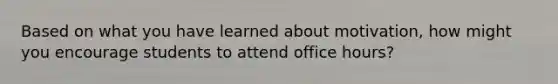 Based on what you have learned about​ motivation, how might you encourage students to attend office​ hours?