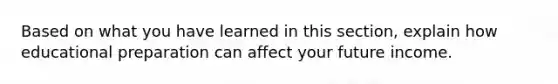 Based on what you have learned in this section, explain how educational preparation can affect your future income.
