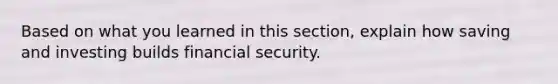 Based on what you learned in this section, explain how saving and investing builds financial security.