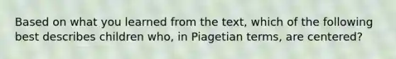 Based on what you learned from the text, which of the following best describes children who, in Piagetian terms, are centered?