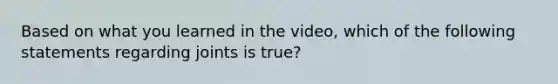 Based on what you learned in the video, which of the following statements regarding joints is true?