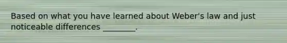 Based on what you have learned about Weber's law and just noticeable differences ________.