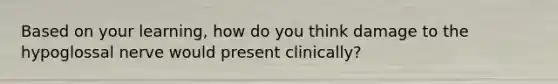 Based on your learning, how do you think damage to the hypoglossal nerve would present clinically?