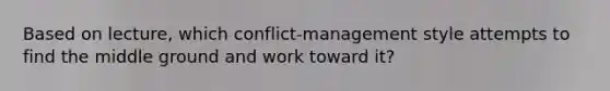 Based on lecture, which conflict-management style attempts to find the middle ground and work toward it?