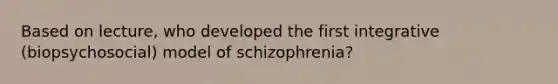 Based on lecture, who developed the first integrative (biopsychosocial) model of schizophrenia?