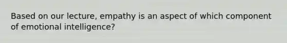 Based on our lecture, empathy is an aspect of which component of emotional intelligence?