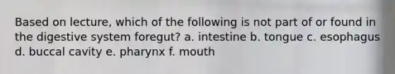 Based on lecture, which of the following is not part of or found in the digestive system foregut? a. intestine b. tongue c. esophagus d. buccal cavity e. pharynx f. mouth