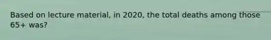 Based on lecture material, in 2020, the total deaths among those 65+ was?