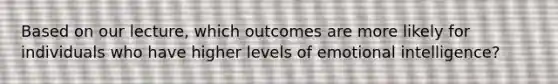 Based on our lecture, which outcomes are more likely for individuals who have higher levels of emotional intelligence?