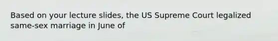 Based on your lecture slides, the US Supreme Court legalized same-sex marriage in June of