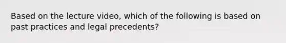 Based on the lecture video, which of the following is based on past practices and legal precedents?