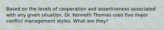 Based on the levels of cooperation and assertiveness associated with any given situation, Dr. Kenneth Thomas uses five major conflict management styles. What are they?