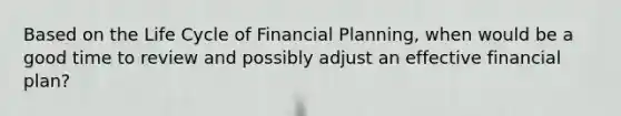 Based on the Life Cycle of Financial Planning, when would be a good time to review and possibly adjust an effective financial plan?